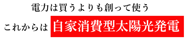 電力は買うよりも創って使う、これからは自家消費型太陽光発電