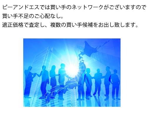 ピーアンドエスでは買い手のネットワークがございますので買い手不足のご心配なし。