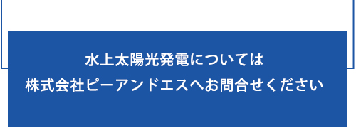 水上太陽光発電については株式会社ピーアンドエスへお問合せください